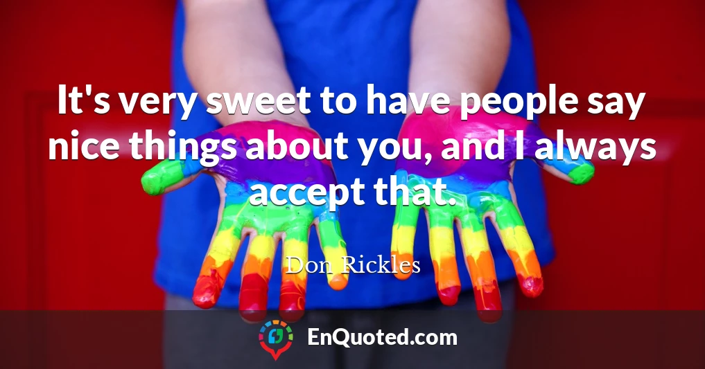 It's very sweet to have people say nice things about you, and I always accept that.