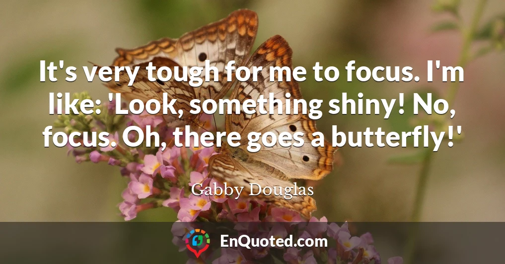 It's very tough for me to focus. I'm like: 'Look, something shiny! No, focus. Oh, there goes a butterfly!'