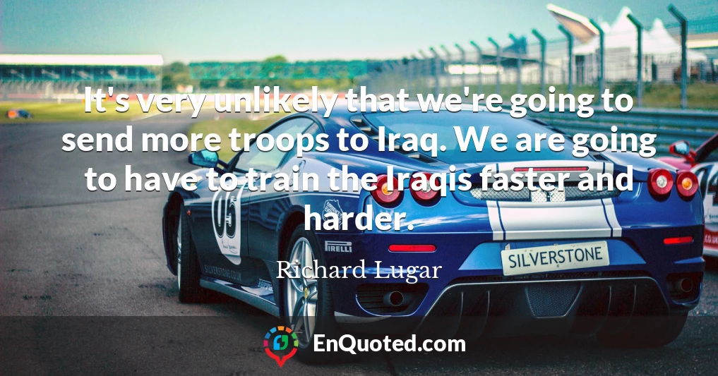 It's very unlikely that we're going to send more troops to Iraq. We are going to have to train the Iraqis faster and harder.