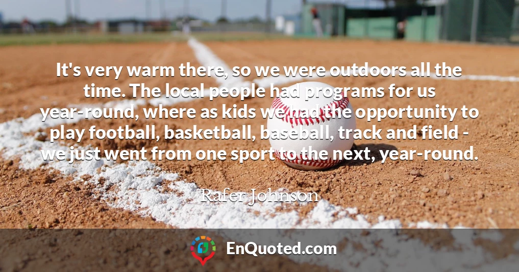 It's very warm there, so we were outdoors all the time. The local people had programs for us year-round, where as kids we had the opportunity to play football, basketball, baseball, track and field - we just went from one sport to the next, year-round.