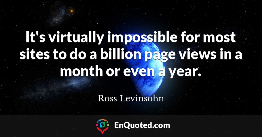 It's virtually impossible for most sites to do a billion page views in a month or even a year.