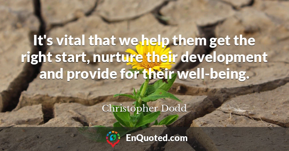 It's vital that we help them get the right start, nurture their development and provide for their well-being.