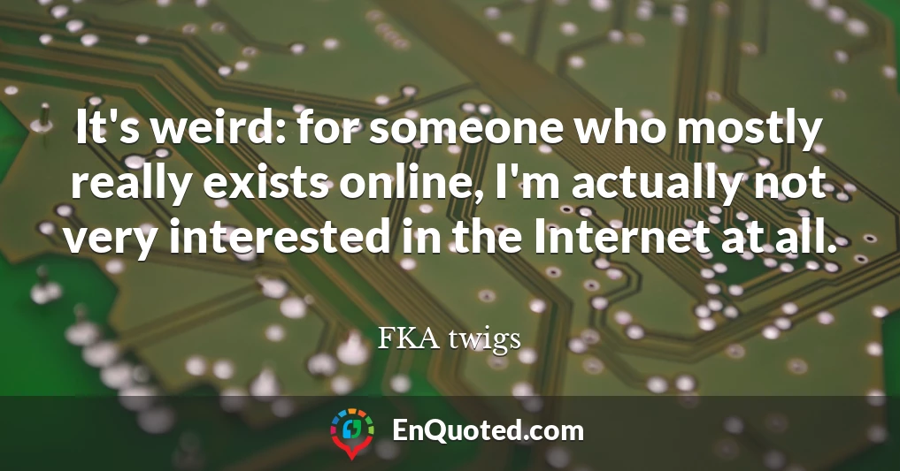 It's weird: for someone who mostly really exists online, I'm actually not very interested in the Internet at all.