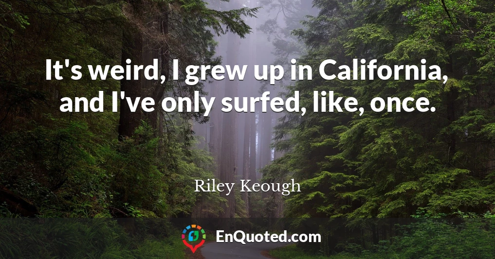 It's weird, I grew up in California, and I've only surfed, like, once.