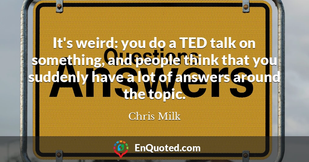 It's weird: you do a TED talk on something, and people think that you suddenly have a lot of answers around the topic.
