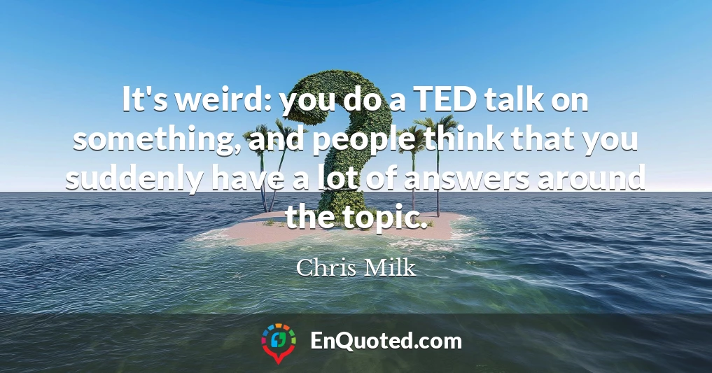 It's weird: you do a TED talk on something, and people think that you suddenly have a lot of answers around the topic.