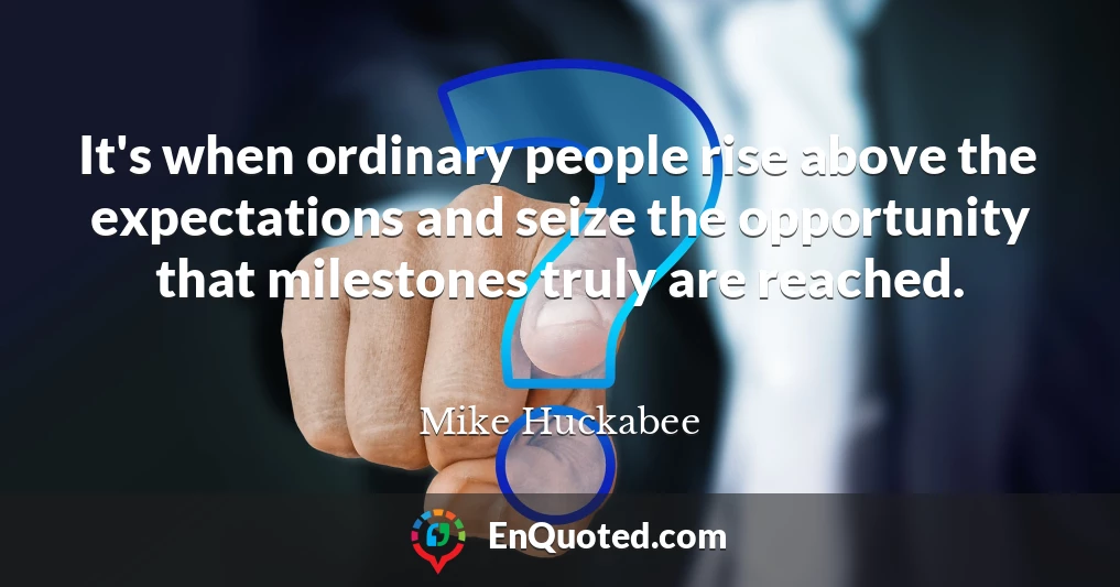 It's when ordinary people rise above the expectations and seize the opportunity that milestones truly are reached.