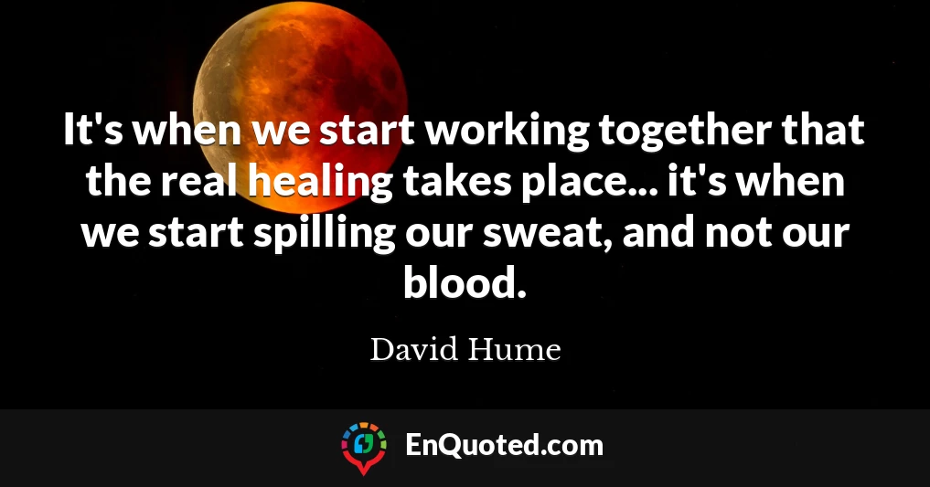 It's when we start working together that the real healing takes place... it's when we start spilling our sweat, and not our blood.