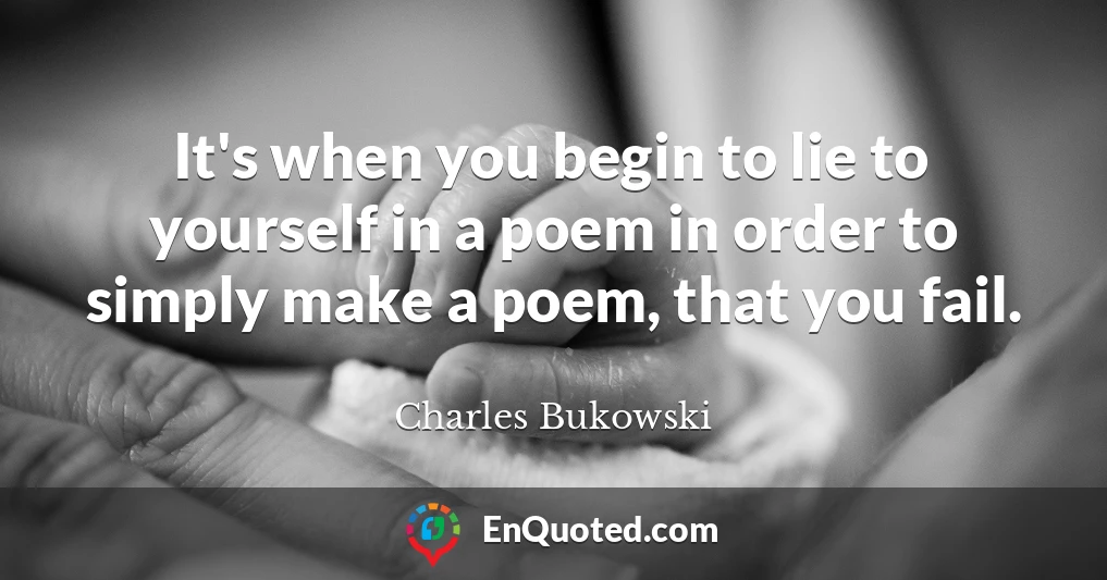 It's when you begin to lie to yourself in a poem in order to simply make a poem, that you fail.