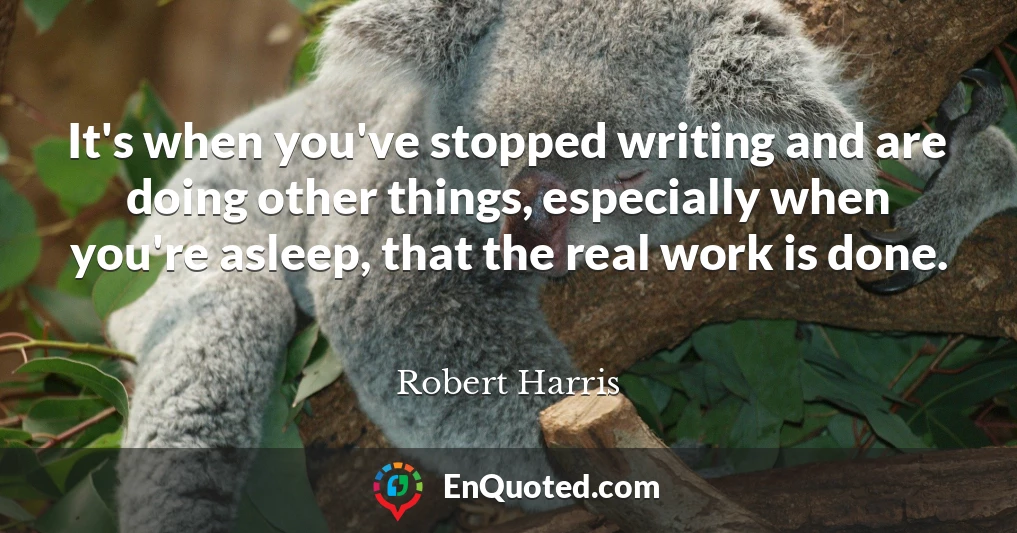 It's when you've stopped writing and are doing other things, especially when you're asleep, that the real work is done.