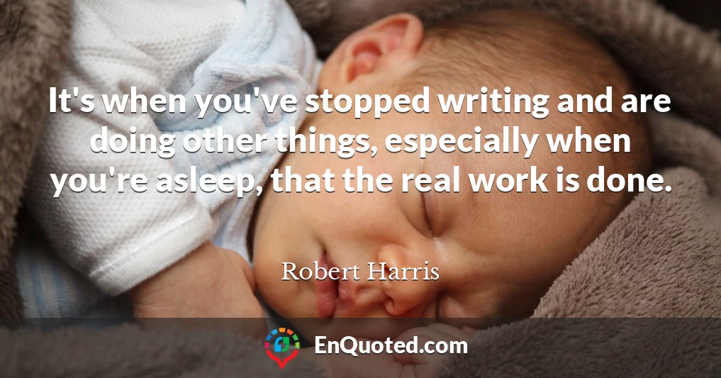 It's when you've stopped writing and are doing other things, especially when you're asleep, that the real work is done.