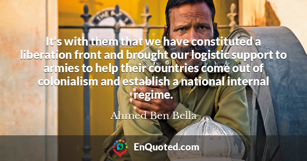 It's with them that we have constituted a liberation front and brought our logistic support to armies to help their countries come out of colonialism and establish a national internal regime.