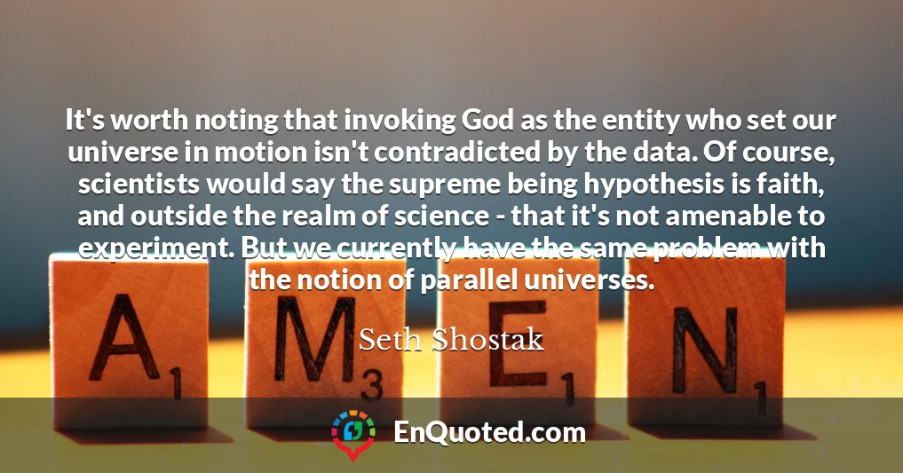 It's worth noting that invoking God as the entity who set our universe in motion isn't contradicted by the data. Of course, scientists would say the supreme being hypothesis is faith, and outside the realm of science - that it's not amenable to experiment. But we currently have the same problem with the notion of parallel universes.