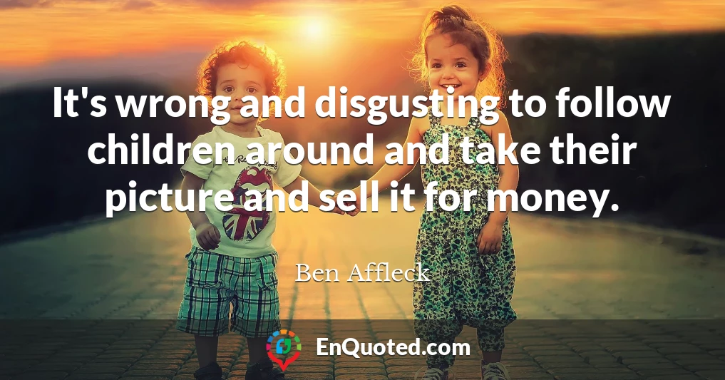 It's wrong and disgusting to follow children around and take their picture and sell it for money.