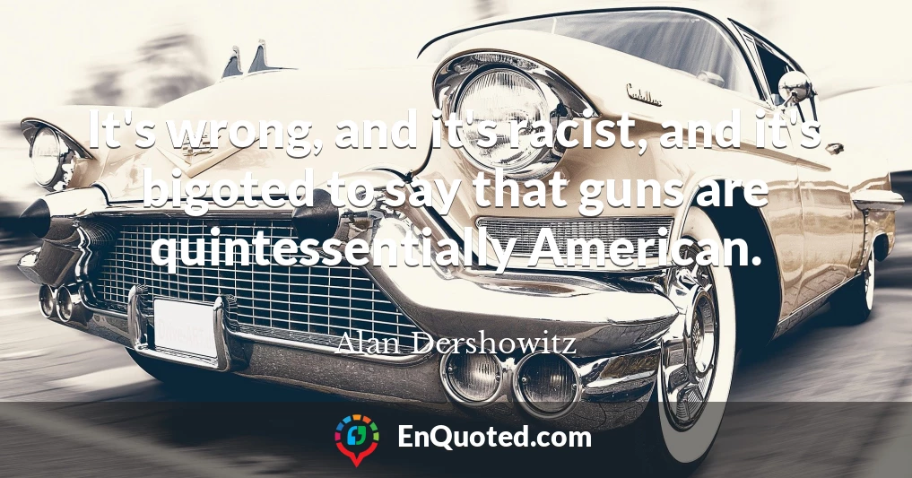 It's wrong, and it's racist, and it's bigoted to say that guns are quintessentially American.