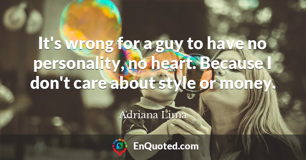 It's wrong for a guy to have no personality, no heart. Because I don't care about style or money.
