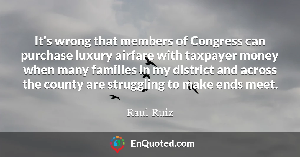 It's wrong that members of Congress can purchase luxury airfare with taxpayer money when many families in my district and across the county are struggling to make ends meet.