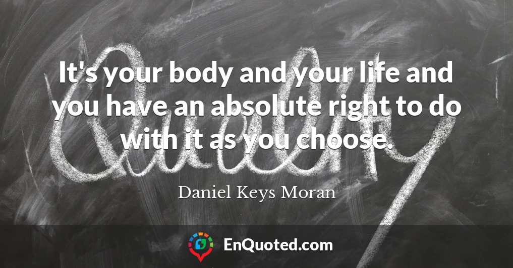 It's your body and your life and you have an absolute right to do with it as you choose.