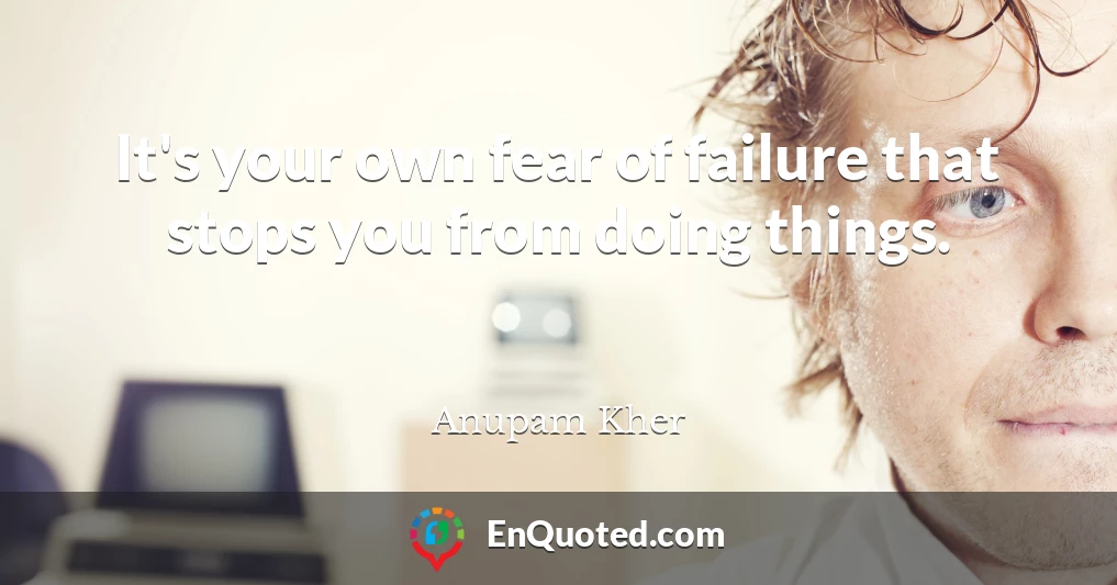 It's your own fear of failure that stops you from doing things.