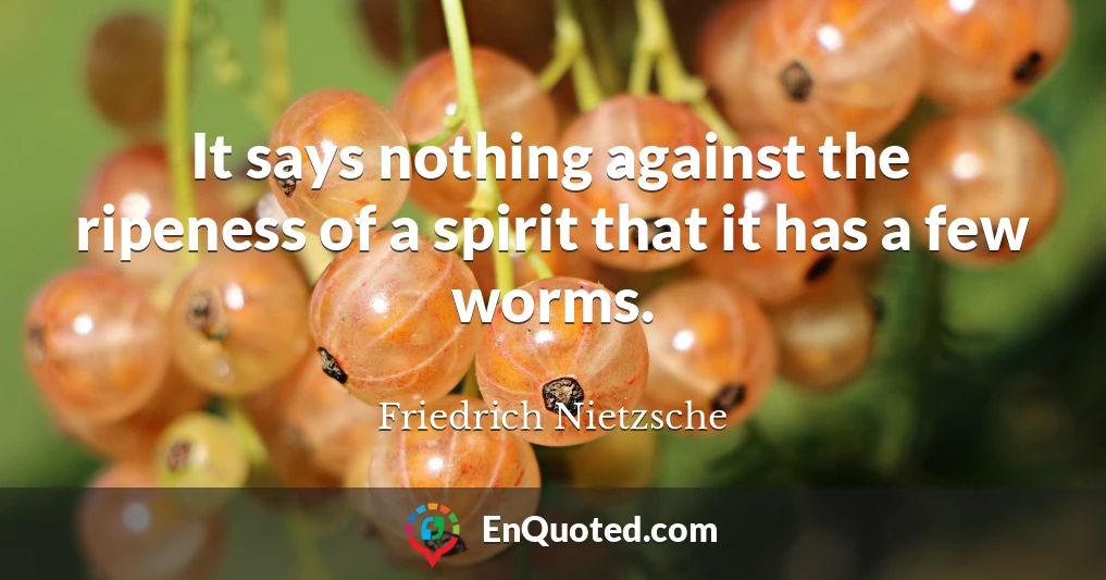 It says nothing against the ripeness of a spirit that it has a few worms.