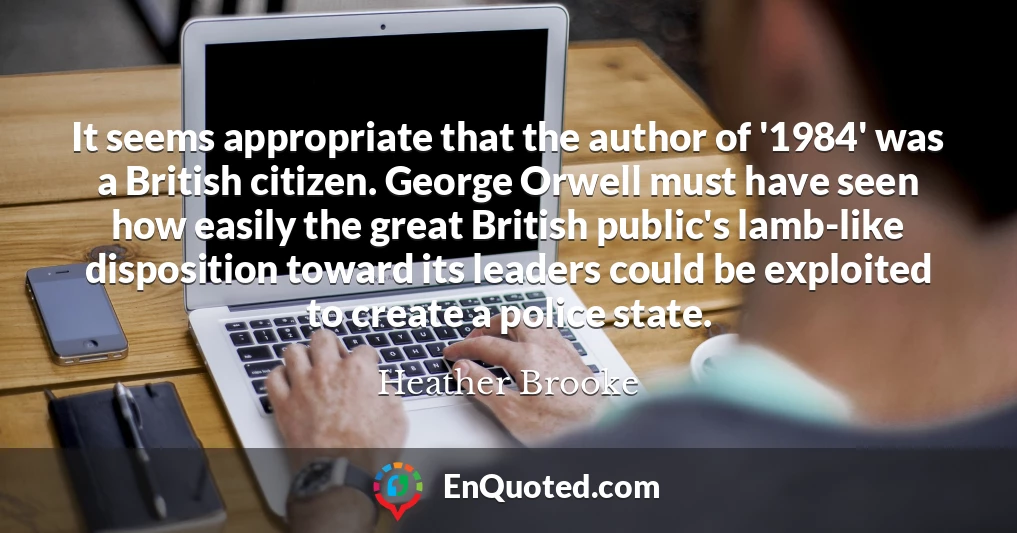 It seems appropriate that the author of '1984' was a British citizen. George Orwell must have seen how easily the great British public's lamb-like disposition toward its leaders could be exploited to create a police state.