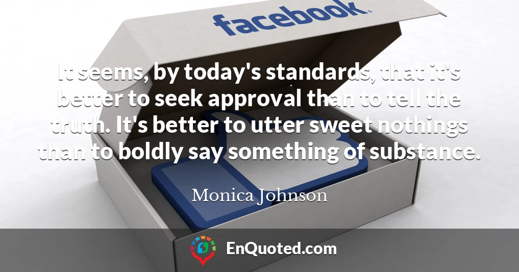 It seems, by today's standards, that it's better to seek approval than to tell the truth. It's better to utter sweet nothings than to boldly say something of substance.