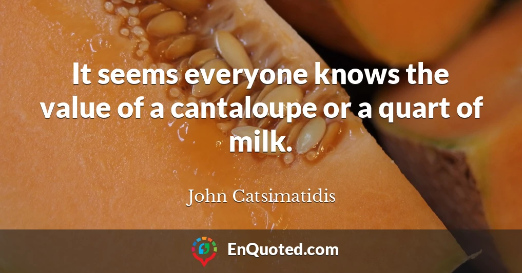 It seems everyone knows the value of a cantaloupe or a quart of milk.