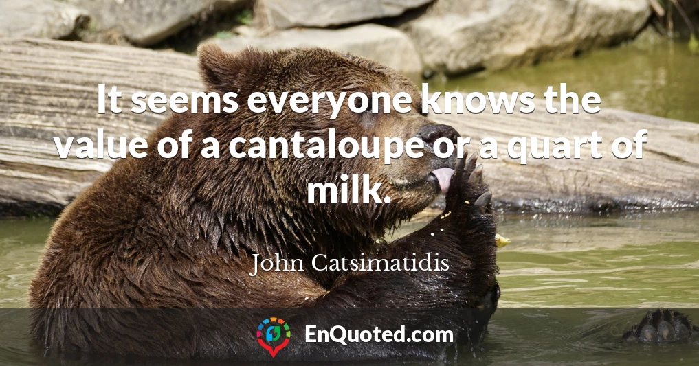 It seems everyone knows the value of a cantaloupe or a quart of milk.