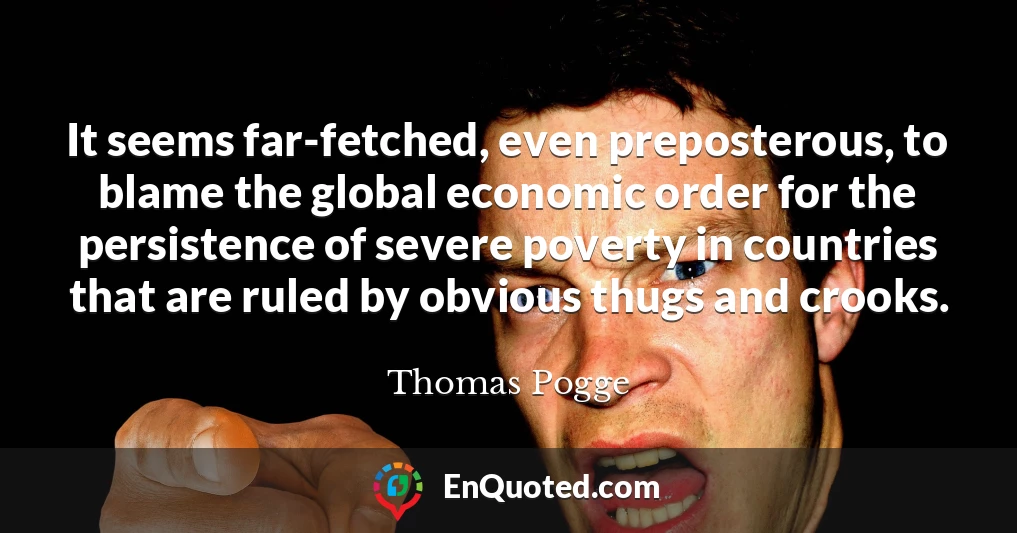 It seems far-fetched, even preposterous, to blame the global economic order for the persistence of severe poverty in countries that are ruled by obvious thugs and crooks.