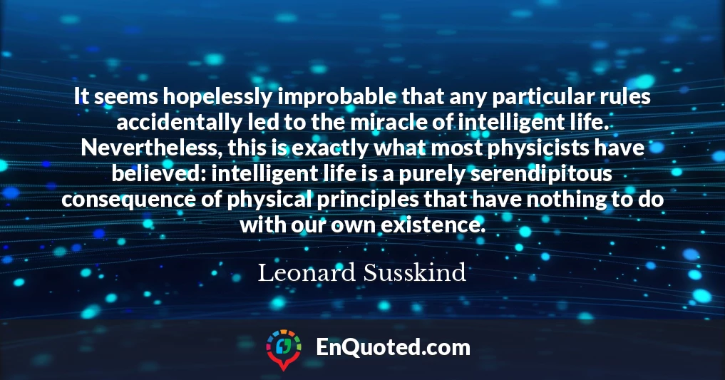 It seems hopelessly improbable that any particular rules accidentally led to the miracle of intelligent life. Nevertheless, this is exactly what most physicists have believed: intelligent life is a purely serendipitous consequence of physical principles that have nothing to do with our own existence.