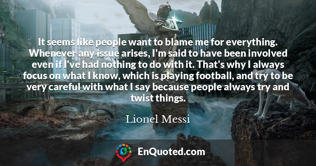 It seems like people want to blame me for everything. Whenever any issue arises, I'm said to have been involved even if I've had nothing to do with it. That's why I always focus on what I know, which is playing football, and try to be very careful with what I say because people always try and twist things.