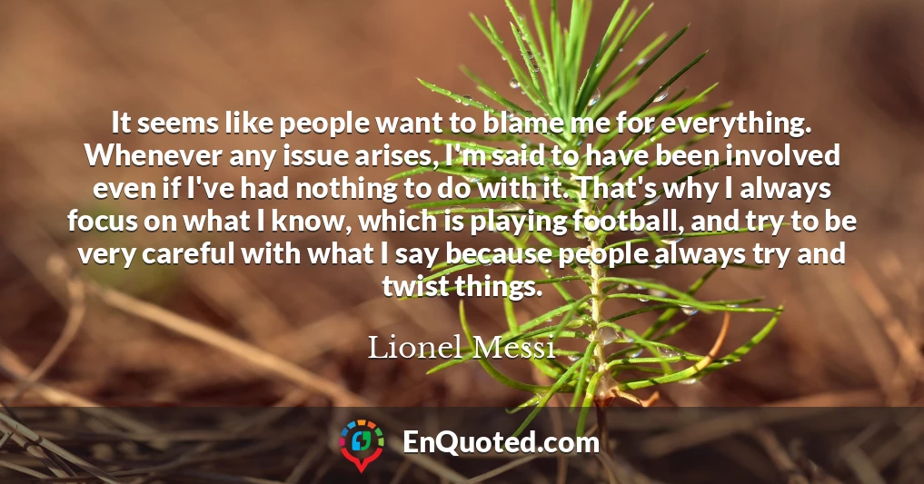 It seems like people want to blame me for everything. Whenever any issue arises, I'm said to have been involved even if I've had nothing to do with it. That's why I always focus on what I know, which is playing football, and try to be very careful with what I say because people always try and twist things.