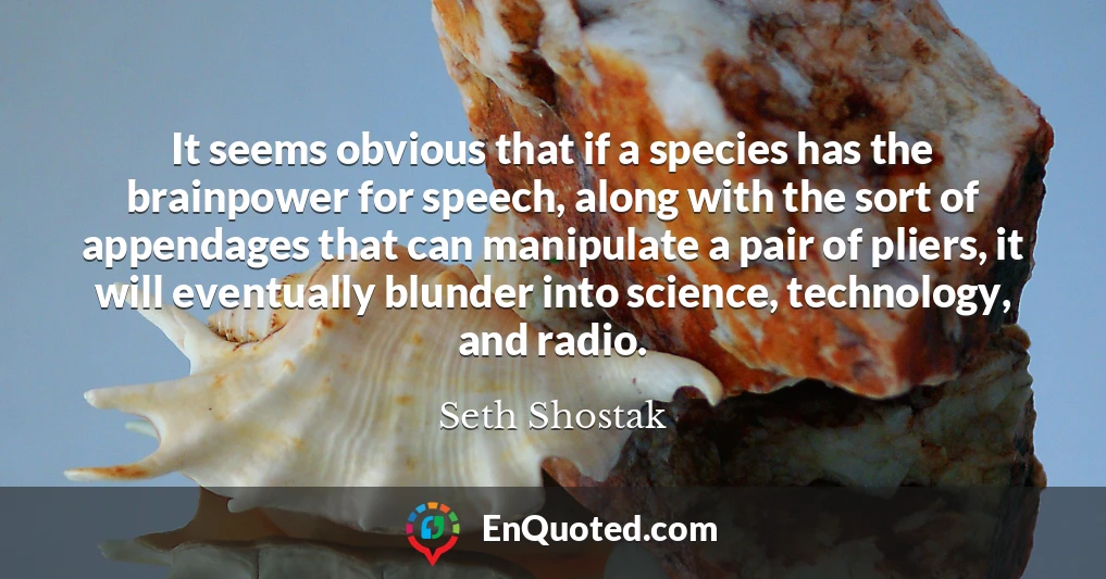 It seems obvious that if a species has the brainpower for speech, along with the sort of appendages that can manipulate a pair of pliers, it will eventually blunder into science, technology, and radio.