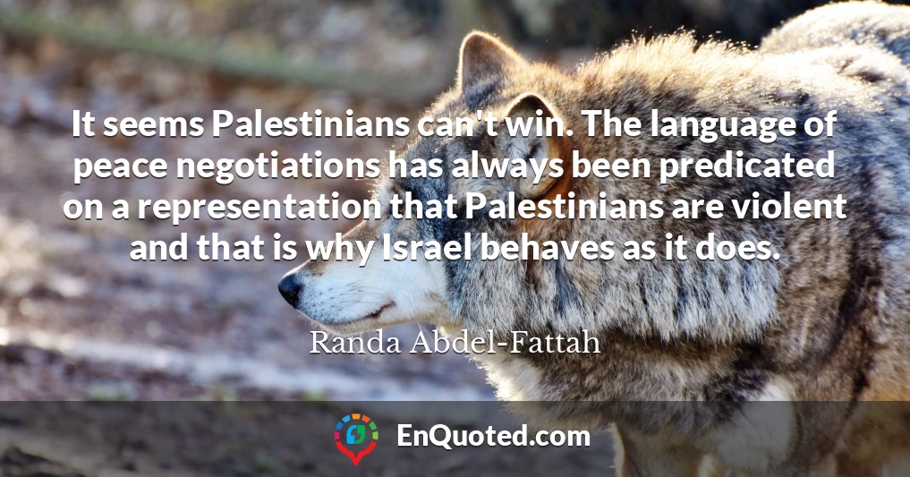 It seems Palestinians can't win. The language of peace negotiations has always been predicated on a representation that Palestinians are violent and that is why Israel behaves as it does.