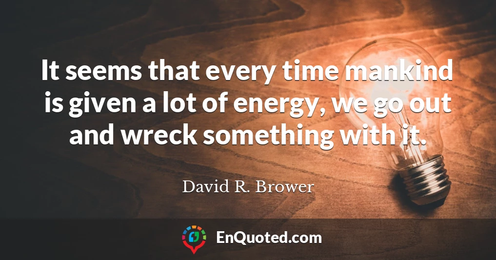 It seems that every time mankind is given a lot of energy, we go out and wreck something with it.