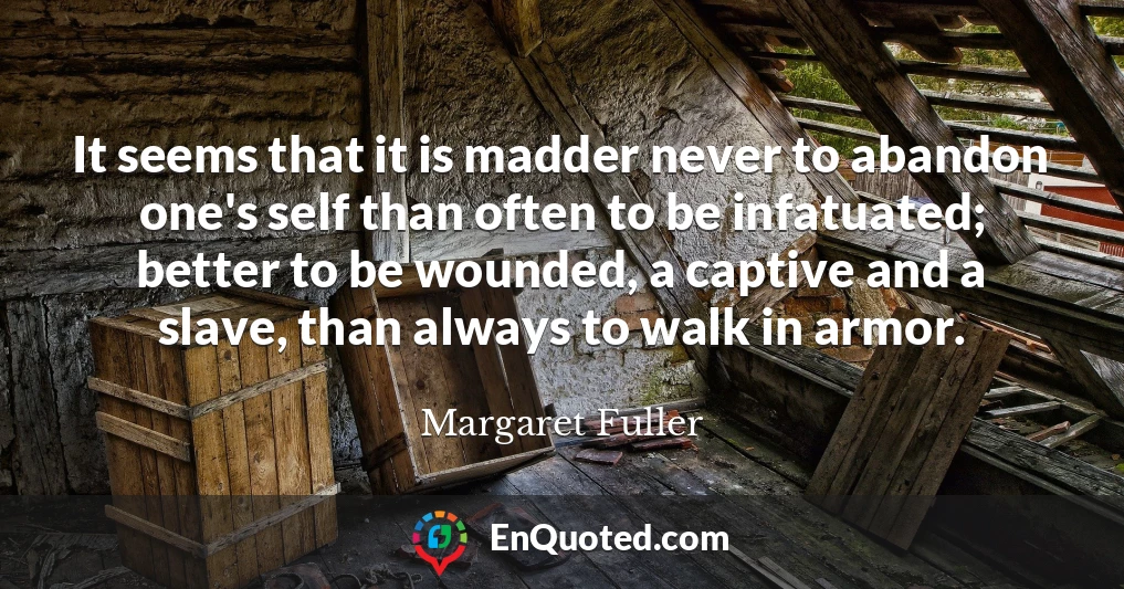 It seems that it is madder never to abandon one's self than often to be infatuated; better to be wounded, a captive and a slave, than always to walk in armor.