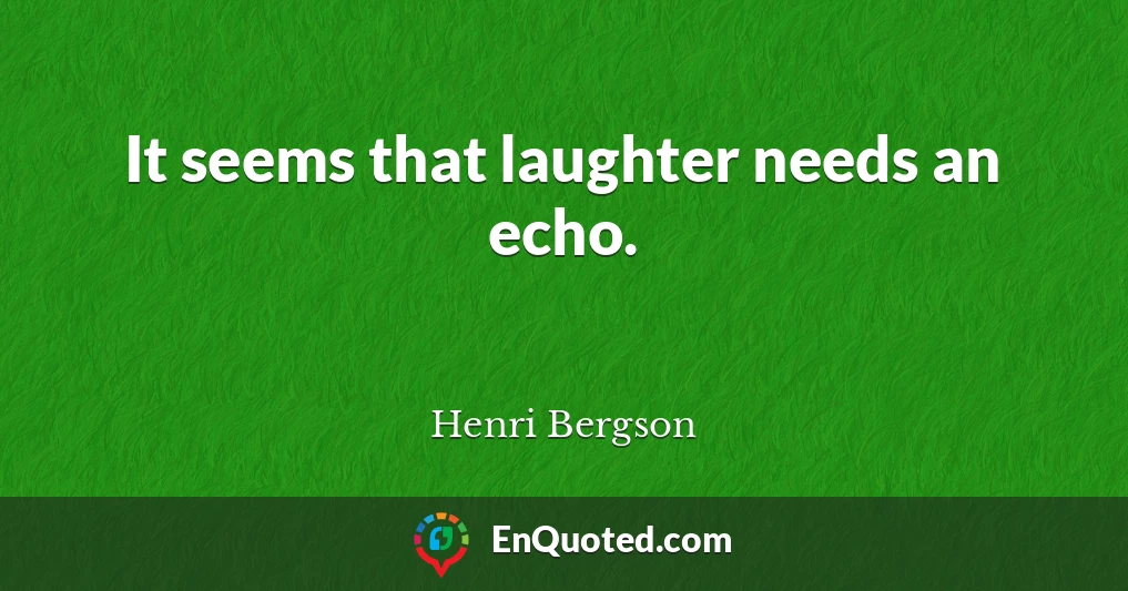 It seems that laughter needs an echo.