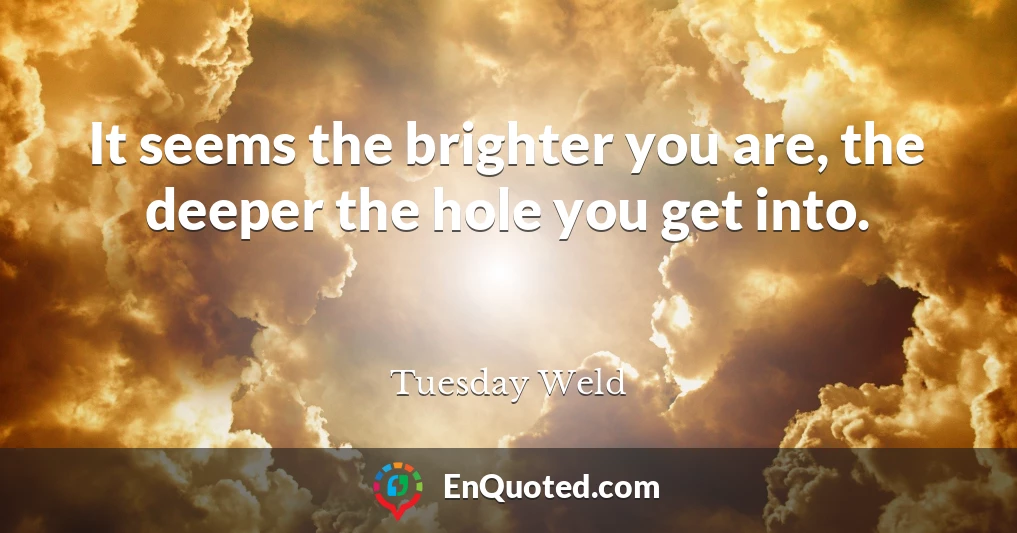 It seems the brighter you are, the deeper the hole you get into.