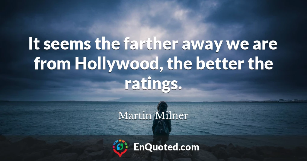 It seems the farther away we are from Hollywood, the better the ratings.