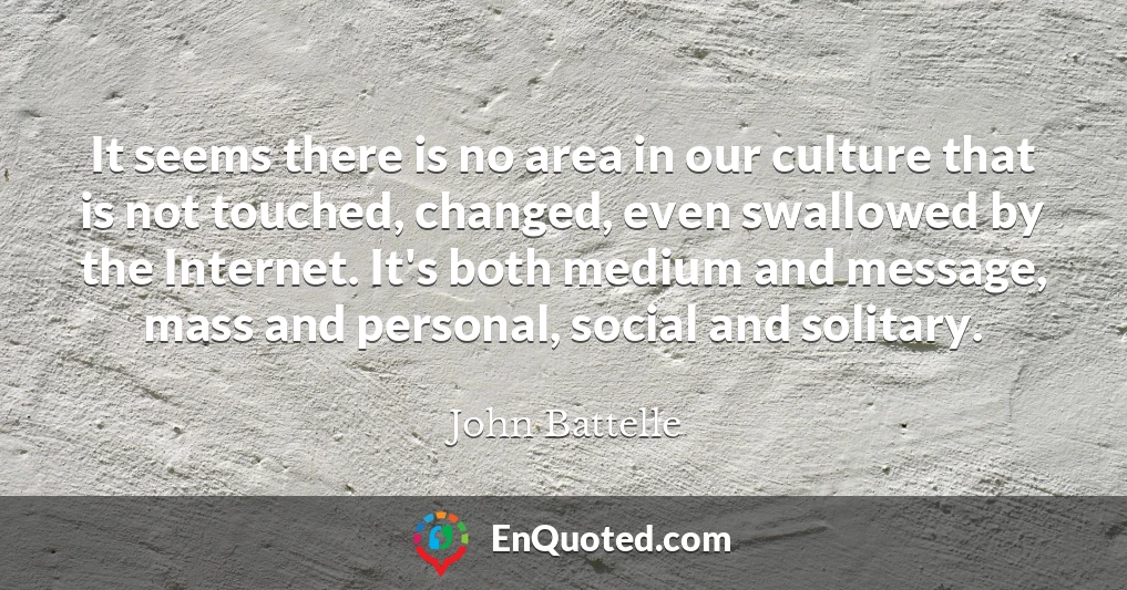 It seems there is no area in our culture that is not touched, changed, even swallowed by the Internet. It's both medium and message, mass and personal, social and solitary.
