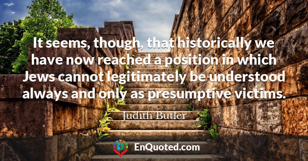 It seems, though, that historically we have now reached a position in which Jews cannot legitimately be understood always and only as presumptive victims.