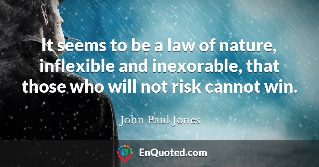 It seems to be a law of nature, inflexible and inexorable, that those who will not risk cannot win.