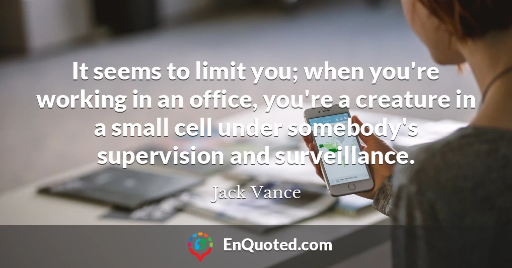It seems to limit you; when you're working in an office, you're a creature in a small cell under somebody's supervision and surveillance.