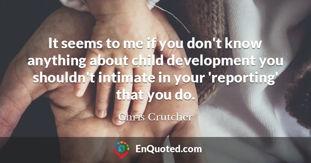 It seems to me if you don't know anything about child development you shouldn't intimate in your 'reporting' that you do.