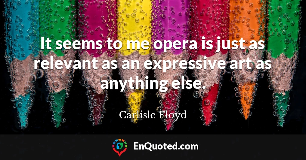 It seems to me opera is just as relevant as an expressive art as anything else.