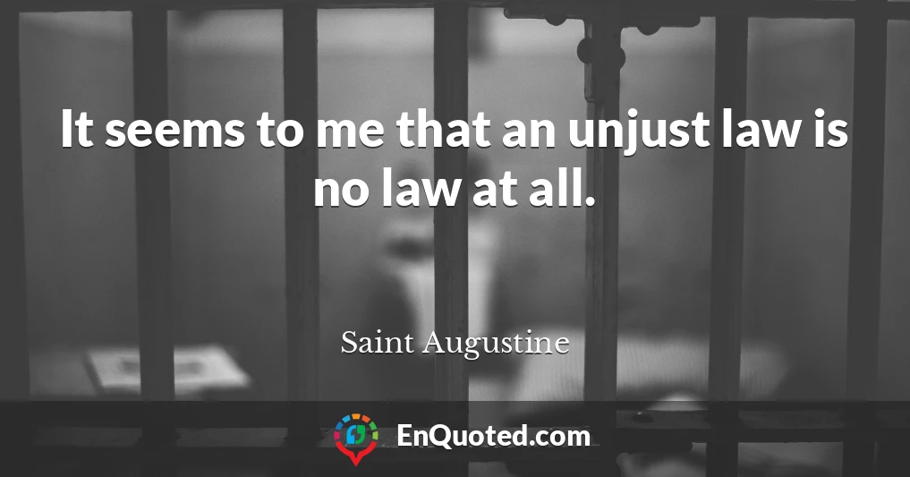 It seems to me that an unjust law is no law at all.