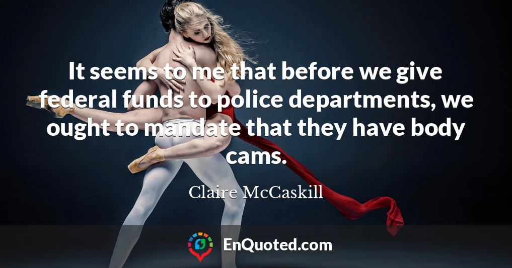 It seems to me that before we give federal funds to police departments, we ought to mandate that they have body cams.