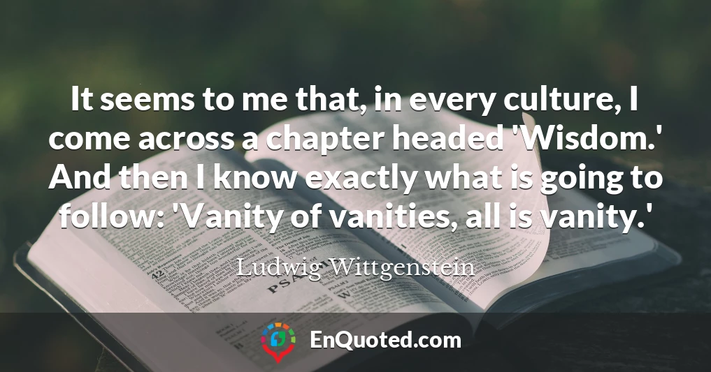 It seems to me that, in every culture, I come across a chapter headed 'Wisdom.' And then I know exactly what is going to follow: 'Vanity of vanities, all is vanity.'