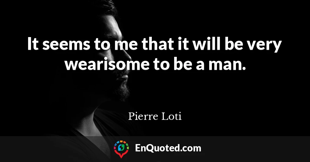 It seems to me that it will be very wearisome to be a man.