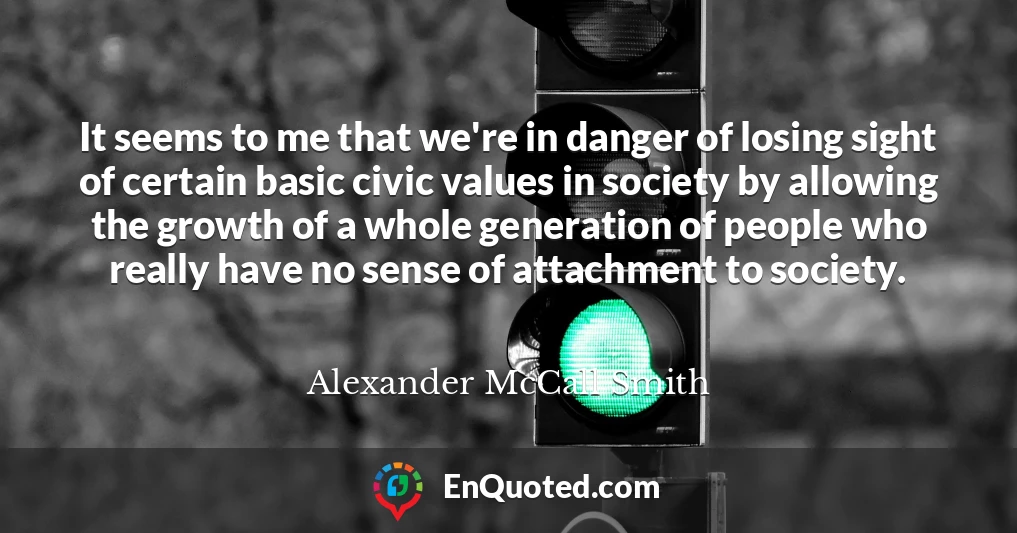 It seems to me that we're in danger of losing sight of certain basic civic values in society by allowing the growth of a whole generation of people who really have no sense of attachment to society.
